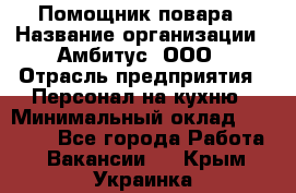 Помощник повара › Название организации ­ Амбитус, ООО › Отрасль предприятия ­ Персонал на кухню › Минимальный оклад ­ 15 000 - Все города Работа » Вакансии   . Крым,Украинка